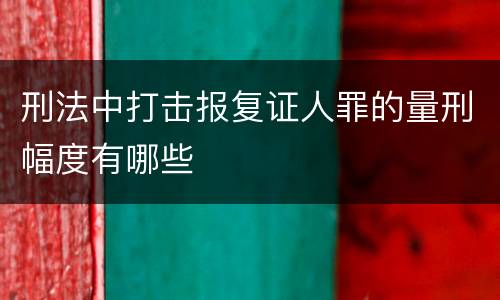 刑法中打击报复证人罪的量刑幅度有哪些