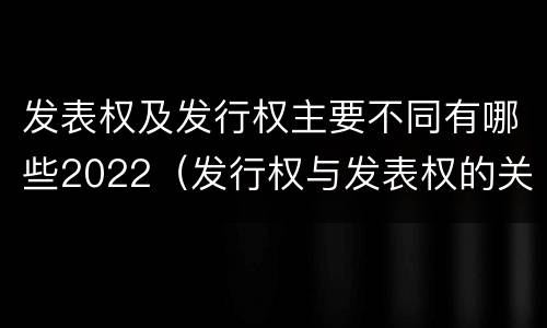 发表权及发行权主要不同有哪些2022（发行权与发表权的关系）
