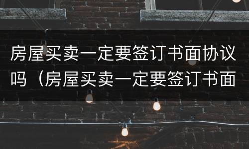 房屋买卖一定要签订书面协议吗（房屋买卖一定要签订书面协议吗合法吗）