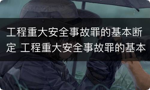 工程重大安全事故罪的基本断定 工程重大安全事故罪的基本断定原则