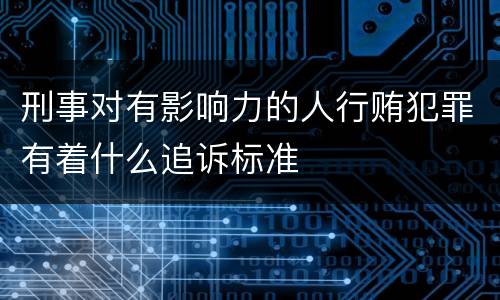 刑事对有影响力的人行贿犯罪有着什么追诉标准