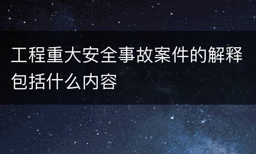 工程重大安全事故案件的解释包括什么内容