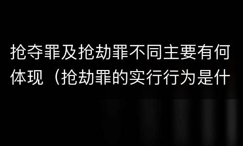 抢夺罪及抢劫罪不同主要有何体现（抢劫罪的实行行为是什么）