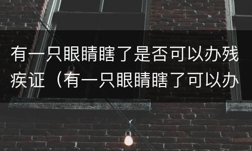 有一只眼睛瞎了是否可以办残疾证（有一只眼睛瞎了可以办残疾证吗）