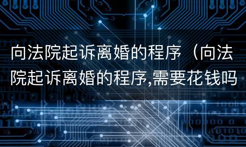 向法院起诉离婚的程序（向法院起诉离婚的程序,需要花钱吗）