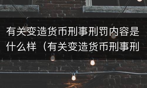 有关变造货币刑事刑罚内容是什么样（有关变造货币刑事刑罚内容是什么样的）