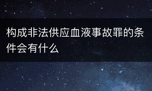 构成非法供应血液事故罪的条件会有什么