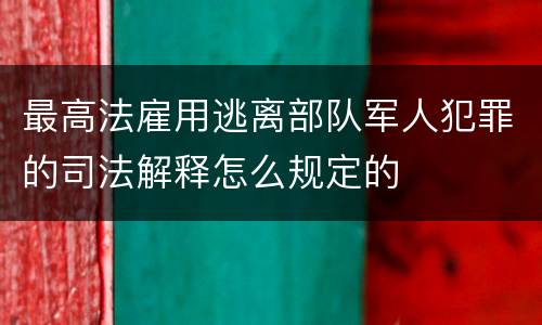 最高法雇用逃离部队军人犯罪的司法解释怎么规定的
