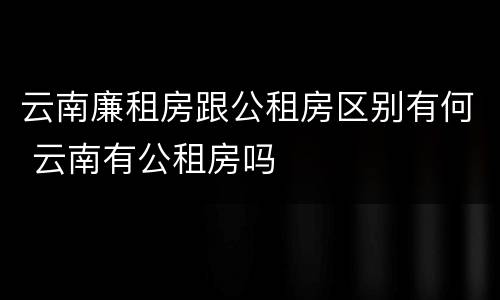 云南廉租房跟公租房区别有何 云南有公租房吗