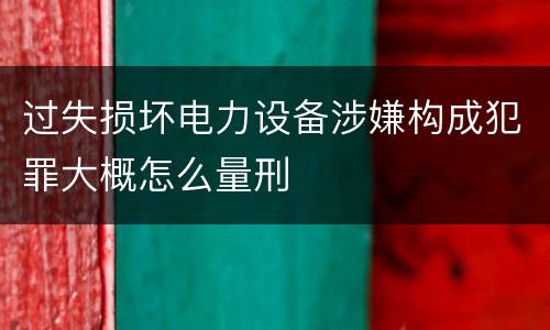过失损坏电力设备涉嫌构成犯罪大概怎么量刑