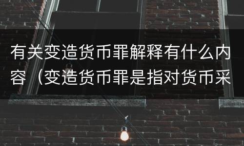有关变造货币罪解释有什么内容（变造货币罪是指对货币采用什么方法）