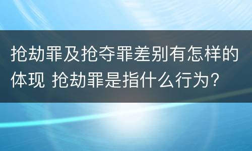 抢劫罪及抢夺罪差别有怎样的体现 抢劫罪是指什么行为?