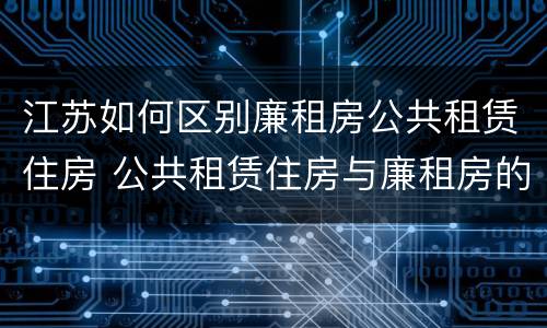 江苏如何区别廉租房公共租赁住房 公共租赁住房与廉租房的区别