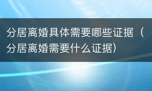 分居离婚具体需要哪些证据（分居离婚需要什么证据）
