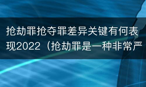 抢劫罪抢夺罪差异关键有何表现2022（抢劫罪是一种非常严重的犯罪）