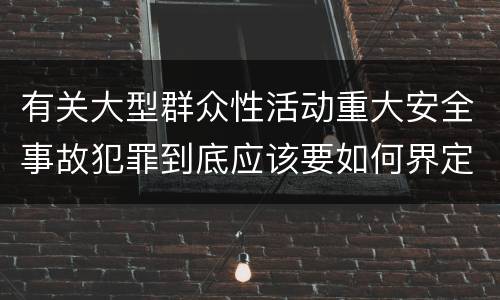有关大型群众性活动重大安全事故犯罪到底应该要如何界定