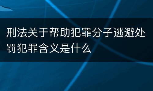 刑法关于帮助犯罪分子逃避处罚犯罪含义是什么