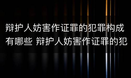 辩护人妨害作证罪的犯罪构成有哪些 辩护人妨害作证罪的犯罪构成有哪些