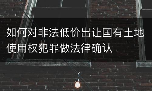 如何对非法低价出让国有土地使用权犯罪做法律确认