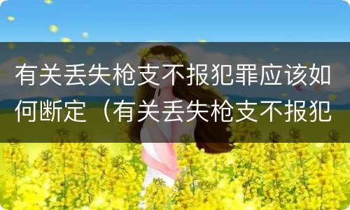 有关丢失枪支不报犯罪应该如何断定（有关丢失枪支不报犯罪应该如何断定案件）