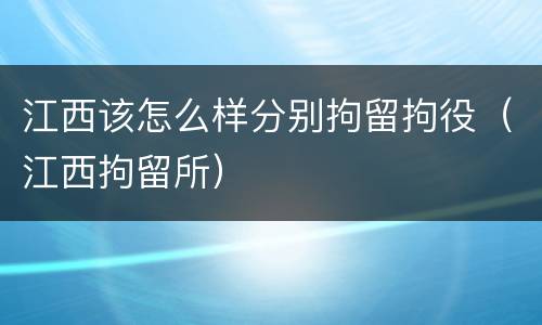 江西该怎么样分别拘留拘役（江西拘留所）