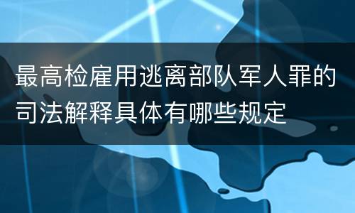 最高检雇用逃离部队军人罪的司法解释具体有哪些规定