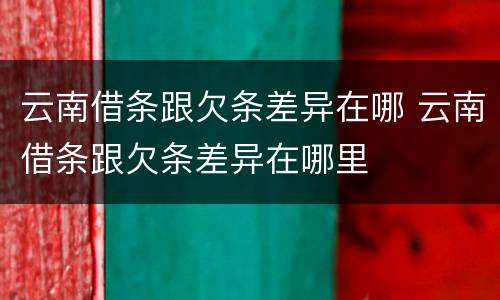 云南借条跟欠条差异在哪 云南借条跟欠条差异在哪里