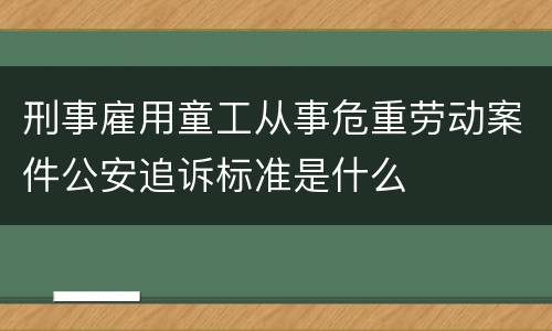 刑事雇用童工从事危重劳动案件公安追诉标准是什么