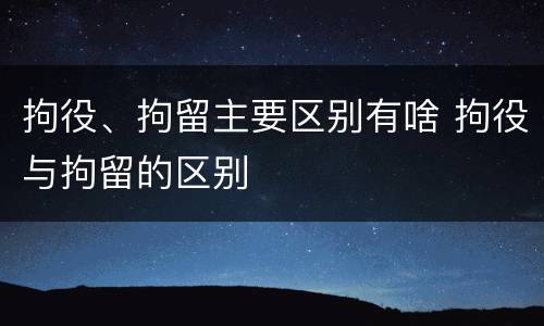 拘役、拘留主要区别有啥 拘役与拘留的区别