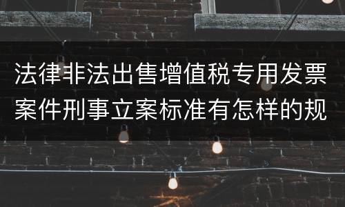 法律非法出售增值税专用发票案件刑事立案标准有怎样的规定