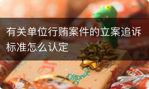 有关单位行贿案件的立案追诉标准怎么认定