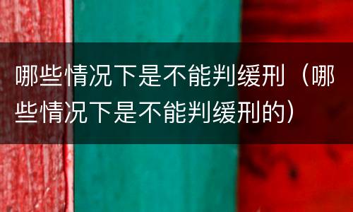 哪些情况下是不能判缓刑（哪些情况下是不能判缓刑的）