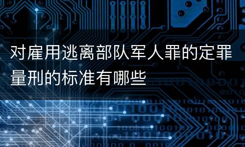对雇用逃离部队军人罪的定罪量刑的标准有哪些