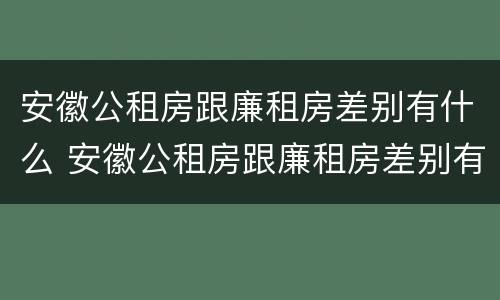 安徽公租房跟廉租房差别有什么 安徽公租房跟廉租房差别有什么影响