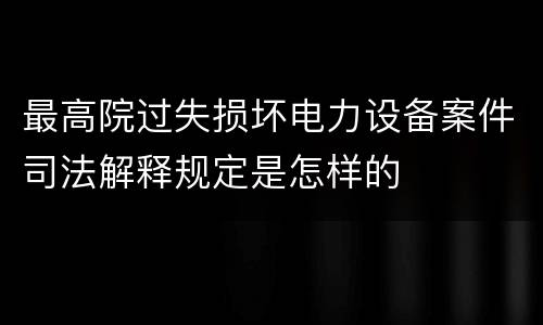 最高院过失损坏电力设备案件司法解释规定是怎样的