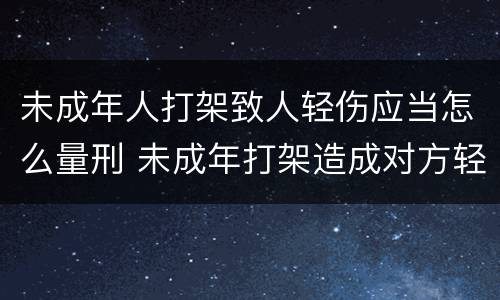 未成年人打架致人轻伤应当怎么量刑 未成年打架造成对方轻伤怎么判刑