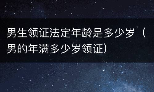 男生领证法定年龄是多少岁（男的年满多少岁领证）