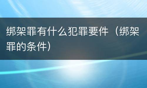 绑架罪有什么犯罪要件（绑架罪的条件）