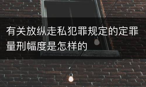 有关放纵走私犯罪规定的定罪量刑幅度是怎样的