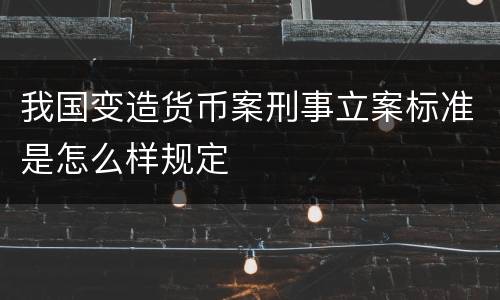 我国变造货币案刑事立案标准是怎么样规定