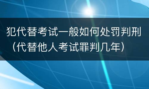 犯代替考试一般如何处罚判刑（代替他人考试罪判几年）
