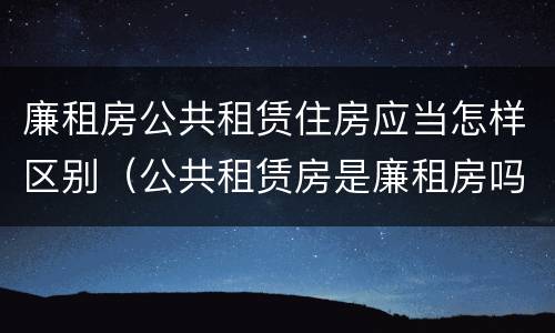 廉租房公共租赁住房应当怎样区别（公共租赁房是廉租房吗）