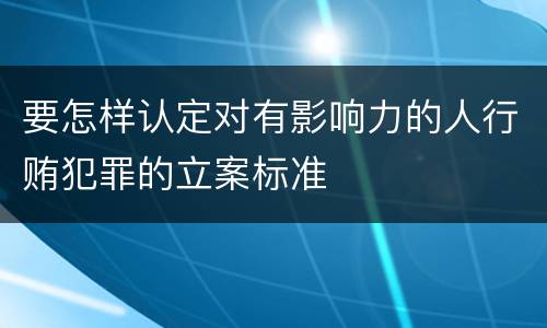 要怎样认定对有影响力的人行贿犯罪的立案标准