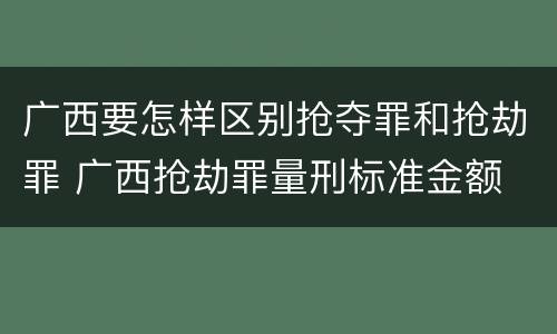 广西要怎样区别抢夺罪和抢劫罪 广西抢劫罪量刑标准金额