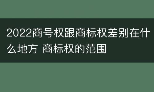 2022商号权跟商标权差别在什么地方 商标权的范围
