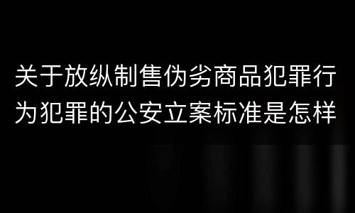 关于放纵制售伪劣商品犯罪行为犯罪的公安立案标准是怎样的