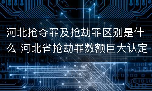 河北抢夺罪及抢劫罪区别是什么 河北省抢劫罪数额巨大认定标准