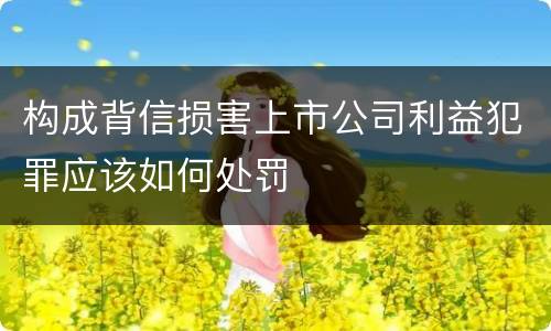 构成背信损害上市公司利益犯罪应该如何处罚