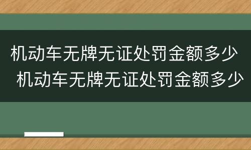 机动车无牌无证处罚金额多少 机动车无牌无证处罚金额多少元