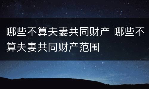 哪些不算夫妻共同财产 哪些不算夫妻共同财产范围